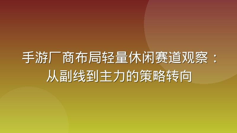 手游厂商布局轻量休闲赛道观察:从副线到主力的策略转向