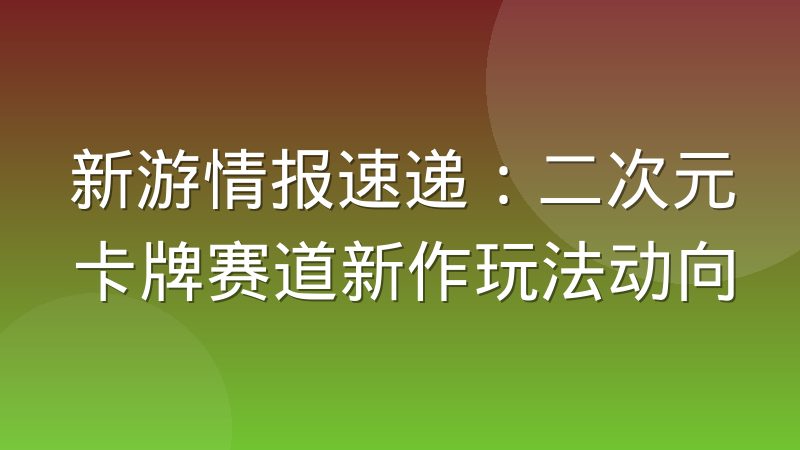 新游情报速递:二次元卡牌赛道新作玩法动向